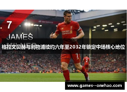 格拉文贝赫与利物浦续约六年至2032年锁定中场核心地位 格拉文贝赫与利物浦续约六年至2032年锁定中场核心地位