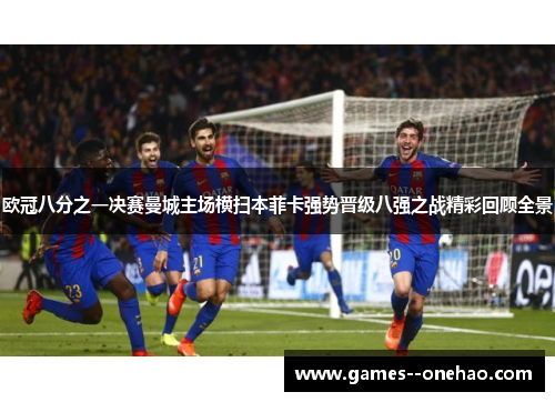 欧冠八分之一决赛曼城主场横扫本菲卡强势晋级八强之战精彩回顾全景 欧冠八分之一决赛曼城主场横扫本菲卡强势晋级八强之战精彩回顾全景