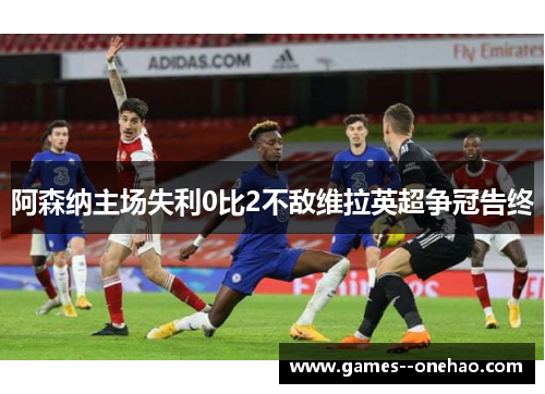 阿森纳主场失利0比2不敌维拉英超争冠告终