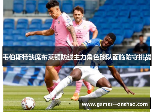 韦伯斯特缺席布莱顿防线主力角色球队面临防守挑战