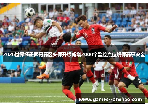 2026世界杯墨西哥赛区安保升级新增2000个监控点位确保赛事安全