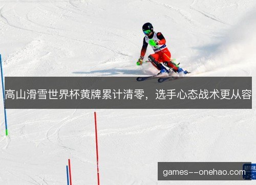 高山滑雪世界杯黄牌累计清零,选手心态战术更从容 高山滑雪世界杯黄牌累计清零,选手心态战术更从容